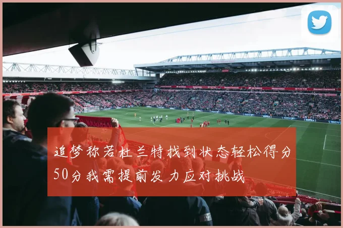 追梦称若杜兰特找到状态轻松得分50分我需提前发力应对挑战
